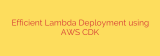 Efficient Lambda Deployment using AWS CDK