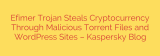 Efimer Trojan Steals Cryptocurrency Through Malicious Torrent Files and WordPress Sites – Kaspersky Blog