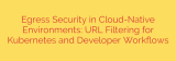 Egress Security in Cloud-Native Environments: URL Filtering for Kubernetes and Developer Workflows