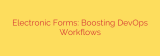 Electronic Forms: Boosting DevOps Workflows
