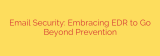 Email Security: Embracing EDR to Go Beyond Prevention