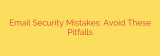 Email Security Mistakes: Avoid These Pitfalls