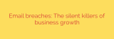 Email breaches: The silent killers of business growth
