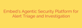 Embed’s Agentic Security Platform for Alert Triage and Investigation