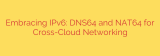 Embracing IPv6: DNS64 and NAT64 for Cross-Cloud Networking