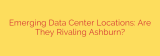 Emerging Data Center Locations: Are They Rivaling Ashburn?