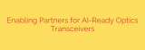Enabling Partners for AI-Ready Optics Transceivers