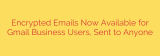 Encrypted Emails Now Available for Gmail Business Users, Sent to Anyone