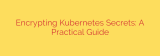 Encrypting Kubernetes Secrets: A Practical Guide