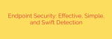 Endpoint Security: Effective, Simple, and Swift Detection