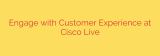 Engage with Customer Experience at Cisco Live