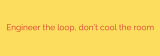 Engineer the loop, don’t cool the room