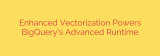 Enhanced Vectorization Powers BigQuery’s Advanced Runtime