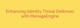 Enhancing Identity Threat Defenses with ManageEngine