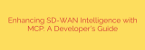 Enhancing SD-WAN Intelligence with MCP: A Developer’s Guide