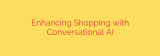 Enhancing Shopping with Conversational AI