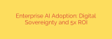 Enterprise AI Adoption: Digital Sovereignty and 5x ROI