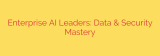 Enterprise AI Leaders: Data & Security Mastery