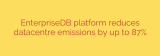 EnterpriseDB platform reduces datacentre emissions by up to 87%