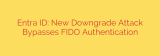 Entra ID: New Downgrade Attack Bypasses FIDO Authentication