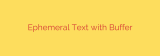 Ephemeral Text with Buffer