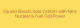 Equinix Boosts Data Centers with New Nuclear & Fuel Cell Power