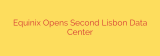 Equinix Opens Second Lisbon Data Center