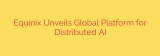 Equinix Unveils Global Platform for Distributed AI