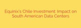 Equinix’s Chile Investment: Impact on South American Data Centers