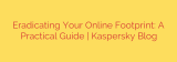 Eradicating Your Online Footprint: A Practical Guide | Kaspersky Blog