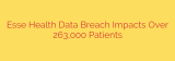 Esse Health Data Breach Impacts Over 263,000 Patients