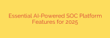 Essential AI-Powered SOC Platform Features for 2025