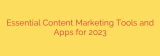 Essential Content Marketing Tools and Apps for 2023