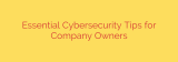 Essential Cybersecurity Tips for Company Owners