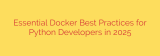 Essential Docker Best Practices for Python Developers in 2025