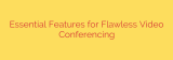 Essential Features for Flawless Video Conferencing