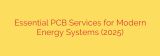 Essential PCB Services for Modern Energy Systems (2025)