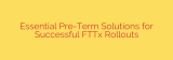 Essential Pre-Term Solutions for Successful FTTx Rollouts