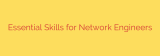 Essential Skills for Network Engineers