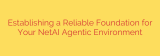 Establishing a Reliable Foundation for Your NetAI Agentic Environment