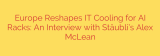 Europe Reshapes IT Cooling for AI Racks: An Interview with Stäubli’s Alex McLean