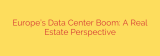 Europe’s Data Center Boom: A Real Estate Perspective