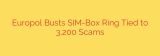 Europol Busts SIM-Box Ring Tied to 3,200 Scams
