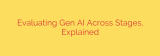 Evaluating Gen AI Across Stages, Explained