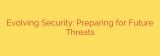 Evolving Security: Preparing for Future Threats