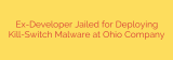 Ex-Developer Jailed for Deploying Kill-Switch Malware at Ohio Company