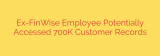 Ex-FinWise Employee Potentially Accessed 700K Customer Records
