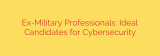 Ex-Military Professionals: Ideal Candidates for Cybersecurity
