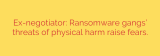 Ex-negotiator: Ransomware gangs’ threats of physical harm raise fears.
