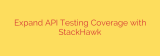 Expand API Testing Coverage with StackHawk